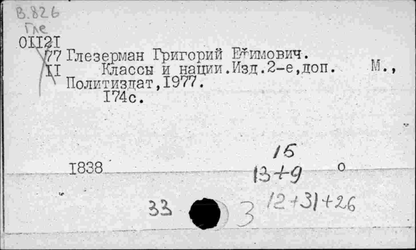 ﻿ьш
ие.
\77 Глезерман Григорий Ефимович.
П Классы и нации.Изд.2-е,доп.	М
Политиздат,1977. 174с.
1838
о
ел
